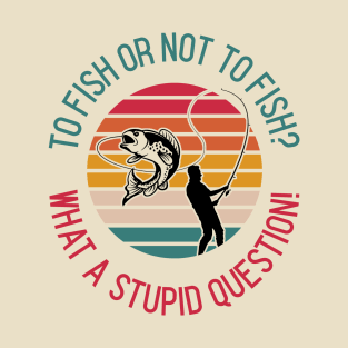 To Fish Or Not To Fish What A Stupid Question T-Shirt