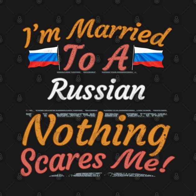 I'm Married To A Russian Nothing Scares Me - Gift for Russian From Russia Europe,Eastern Europe, by Country Flags