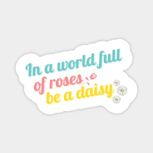 In a World Full of Roses Be a Daisy Magnet