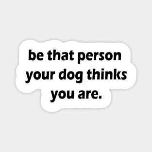 be that person your dog thinks you are Magnet