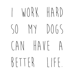 I work hard so my dogs can have a better life. T-Shirt