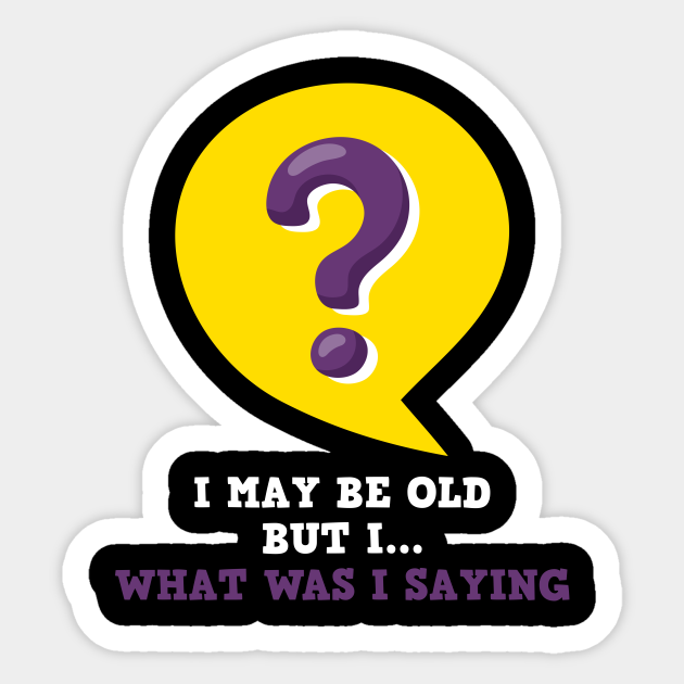 I May Be Old.....What Was I Saying- Funny Humor Saying - Funny Saying - Sticker