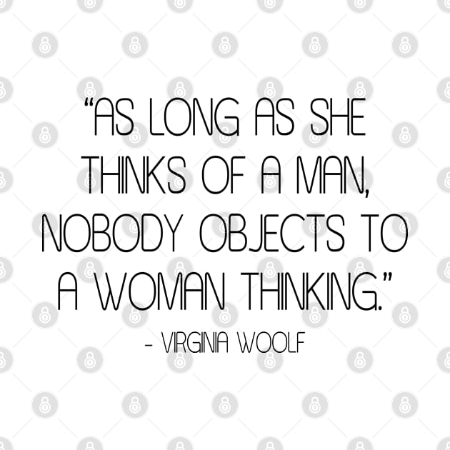 As long as she thinks of a man, nobody objects to a woman thinking - Virginia Woolf by Everyday Inspiration