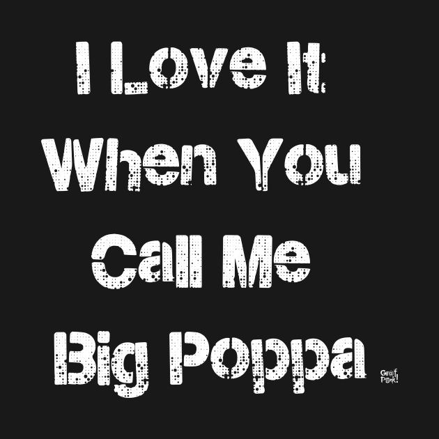 I LOVE IT WHEN YOU CALL ME BIG POPPA by GrafPunk