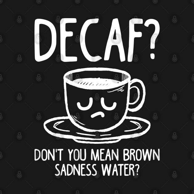 Decaf? Don't You Mean Brown Sadness Water? by TeddyTees