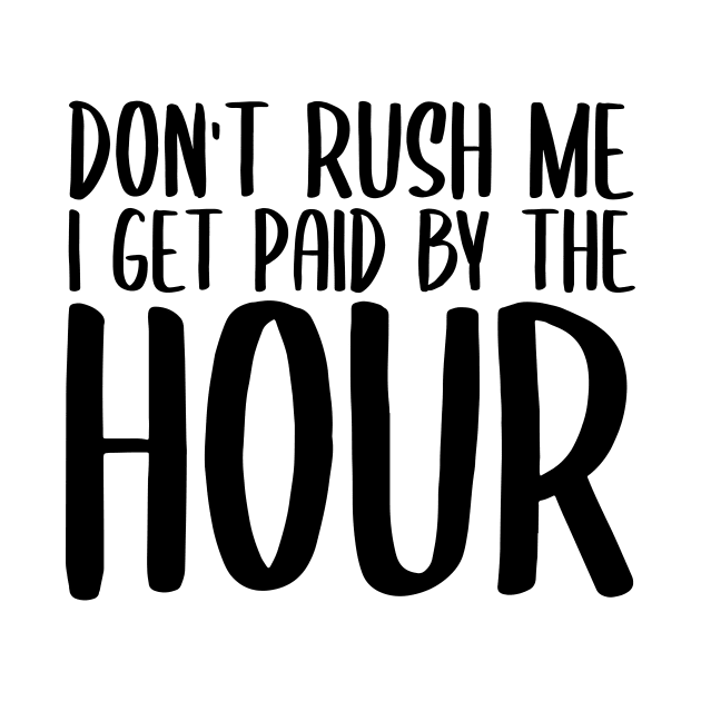 Don't Rush Me I Get Paid By The Hour by StoreDay