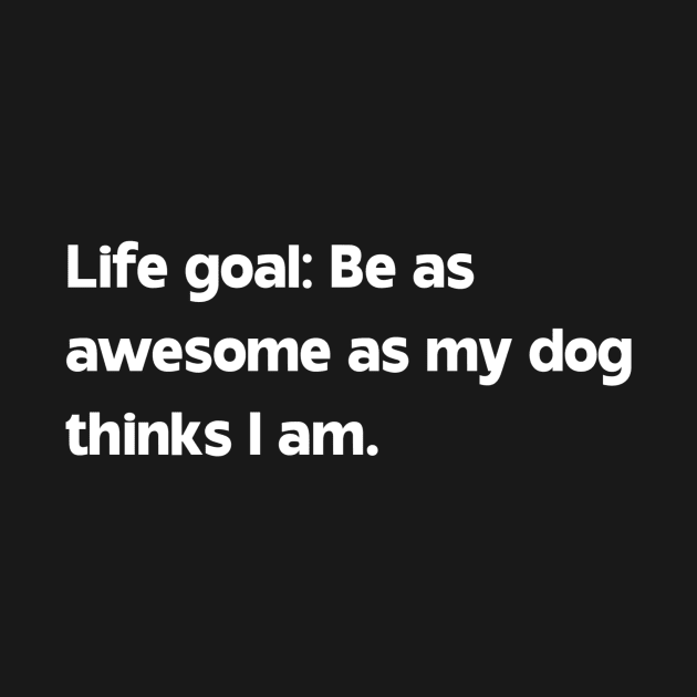 Life goal: be as awesome as my dog thinks I am by Bron and Co