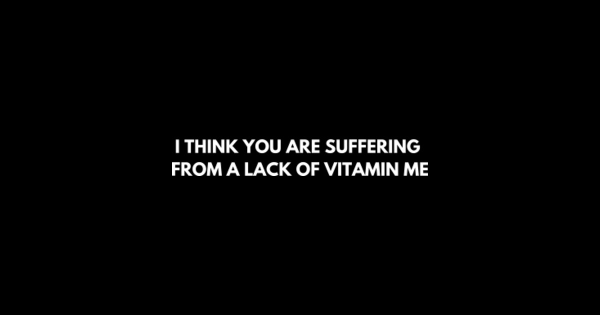 Funny joke I think you are suffering from a lack of vitamin me Lack