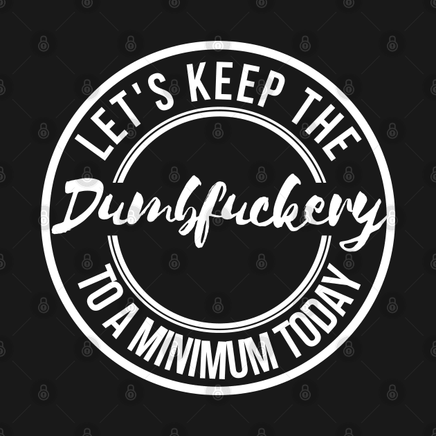 Let's Keep the Dumbfuckery to A Minimum Today by oneduystore