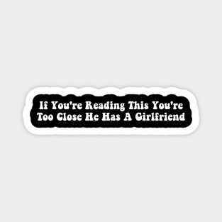 If You're Reading This You're Too Close He Has A Girlfriend Magnet