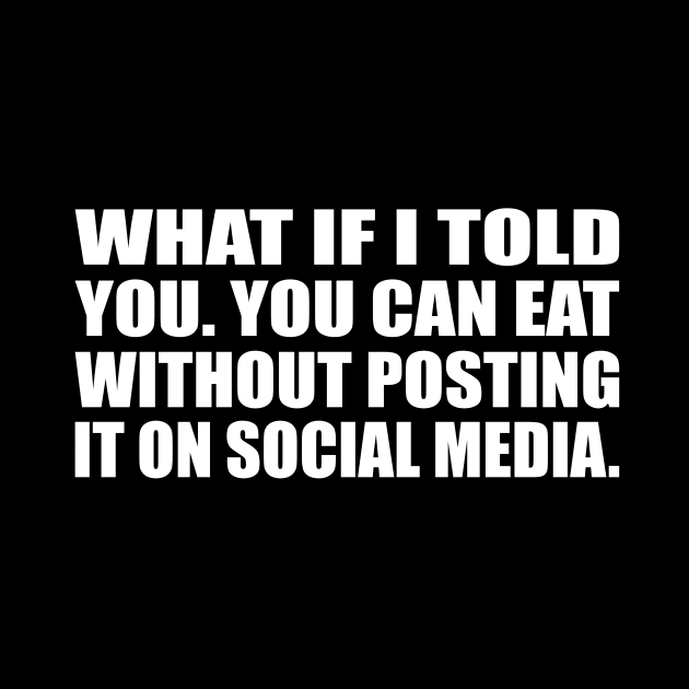 What if I told you. you can eat without posting it on social media by D1FF3R3NT