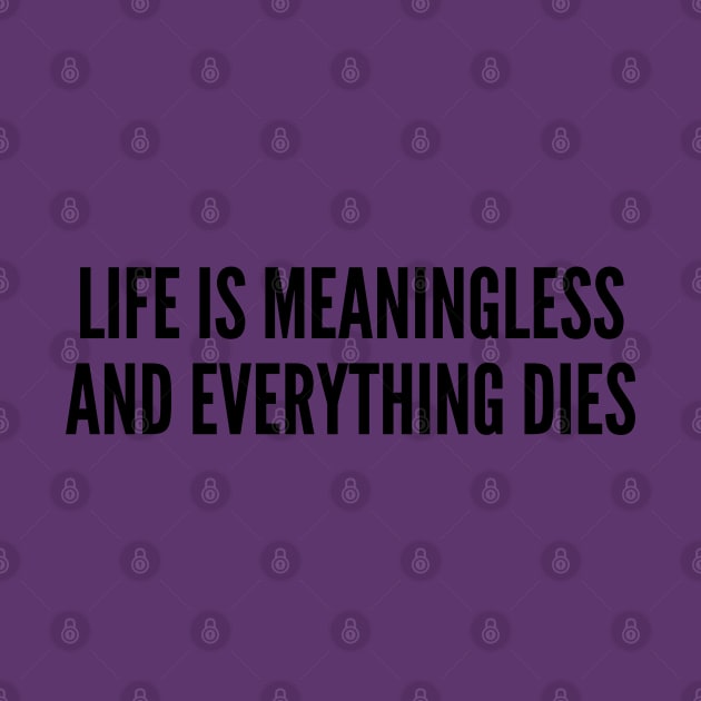 Nihilism Joke - Life Is Meaningless and Everything Dies - Funny Slogan Quotes Saying Statement by sillyslogans