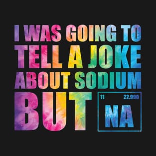 I Was Going To Tell A Joke About Sodium But Na T-Shirt