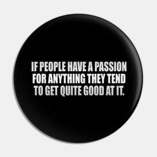 If people have a passion for anything they tend to get quite good at it Pin