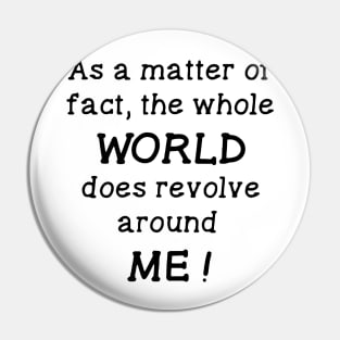 As a Matter of Fact the Whole World Does Revolve Around Me Pin