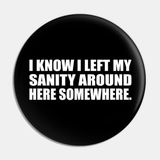 I know I left my sanity around here somewhere Pin