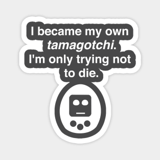 I became my own tamagotchi. I'm only trying not to die. Magnet