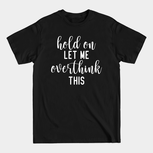 Hold On Let Me Overthink This, Funny Sarcastic Gift - Sarcastic - T-Shirt