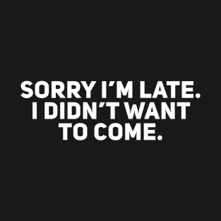 Sorry I’m Late. I Didn’t Want to Come T-Shirt