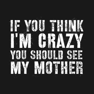 Sarcasm sayings if you think I'm crazy you should see my mother T-Shirt