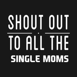 Shout Out To All The Single Moms - Single Mom T-Shirt