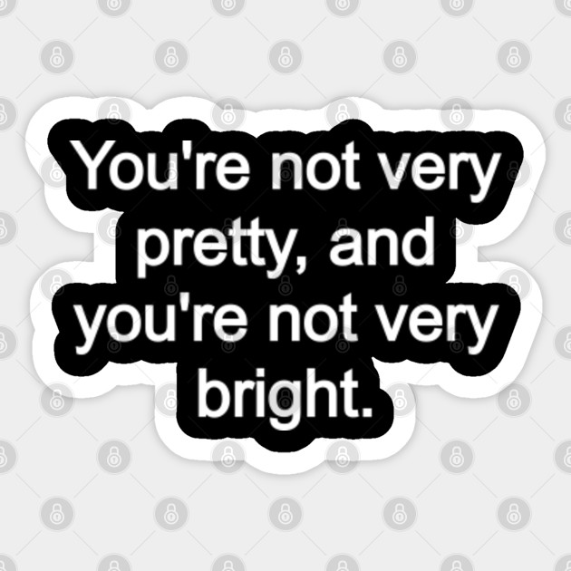 You #39 re not very pretty and you #39 re not very bright Youre Not Very
