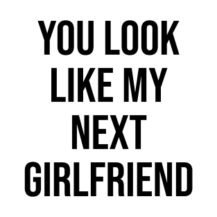 YOU LOOK LIKE MY NEXT GIRLFRIEND T-Shirt