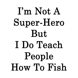 I'm Not A Super Hero But I Do Teach People How To Fish T-Shirt