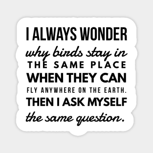 I Always Wonder why Birds Stay in the Same Place When They Can Fly Anywhere on the Earth. Then I Ask Myself the Same Question. Magnet