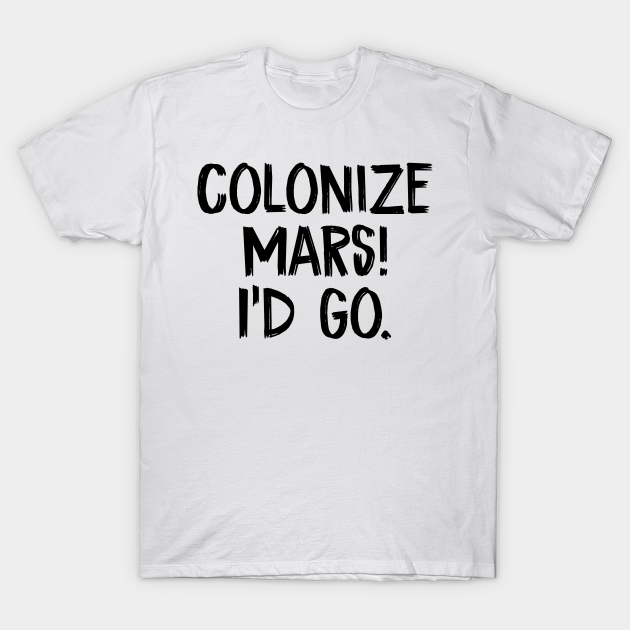 Discover Colonize Mars! I'd go. - Colonize Mars Id Go - T-Shirt