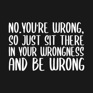 No you're wrong so just sit there in your wrongness and be wrong T-Shirt