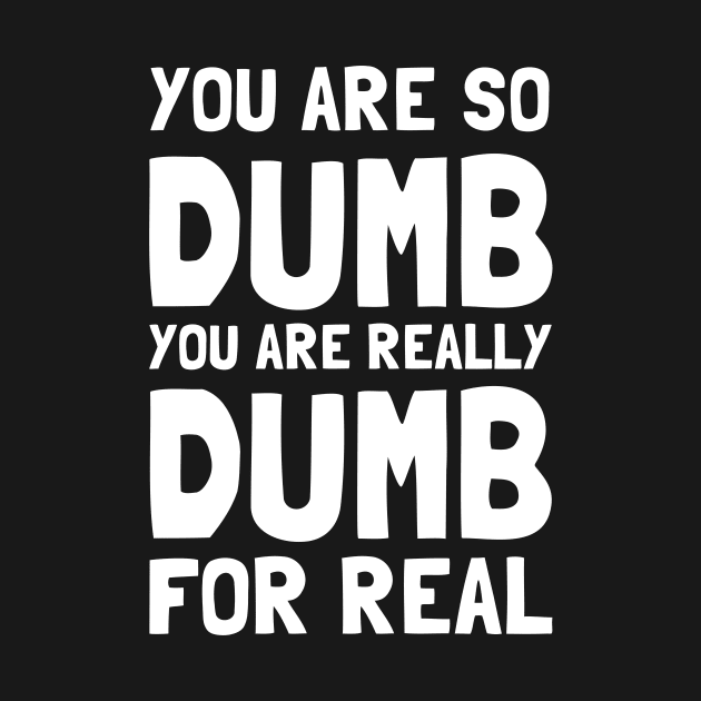 You Are So Dumb You Are Really Dumb For Real by dumbshirts