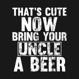 Thats Cute Now Bring Your Uncle A Beer T-Shirt