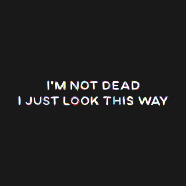 I'm Not Dead I Just Look This Way by BlackCollarPolitics