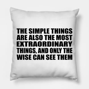 The simple things are also the most extraordinary things, and only the wise can see them Pillow