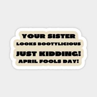 Your sister looks bootylicious april fools Magnet