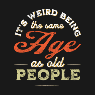 It's Weird Being The Same Age As Old People Funny Sarcastic T-Shirt