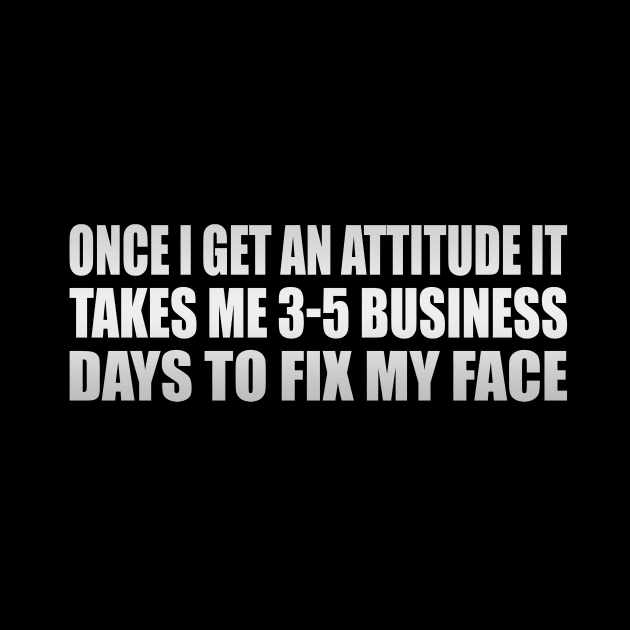 Once I Get An Attitude it takes me 3-5 business days to fix my face by It'sMyTime