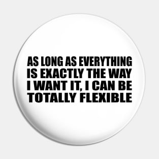 As Long As everything Is Exactly The Way I want It, I Can Be Totally Flexible Pin