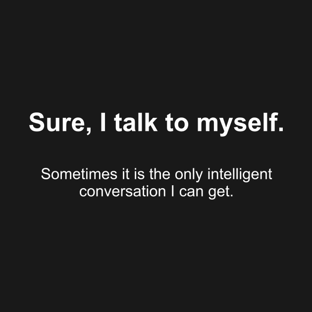 Sure, I talk to myself.  Sometimes it is the only intelligent  conversation I can get. by Norwood Designs