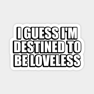 I guess I'm destined to be loveless Magnet