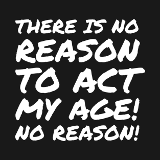 No reason to act my age! T-Shirt