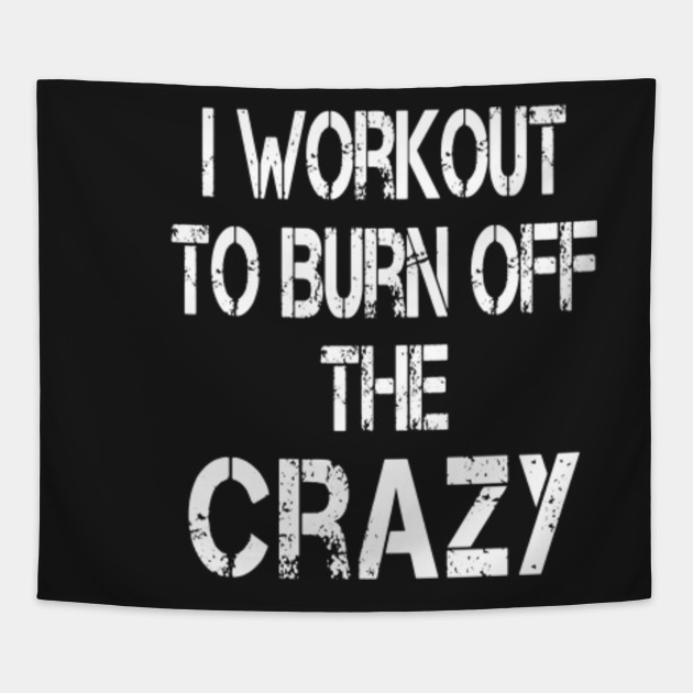 I Workout To Burn Off The Crazy T Shirt