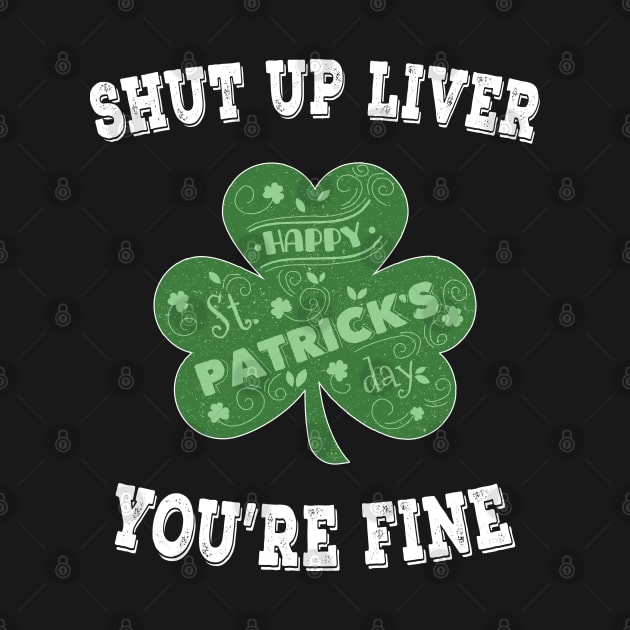 Shut up Liver You're Fine - Irish Shamrock Saint Patrick's Day by chouayb