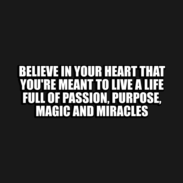 Believe in your heart that you're meant to live a life full of passion, purpose, magic and miracles by CRE4T1V1TY