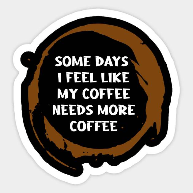 Some Days I Feel Like My Coffee Needs More Coffee - Funny Coffee Lovers Saying - Coffee Lover Saying Gift - Sticker