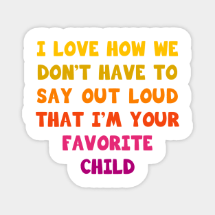 I love how we don’t have to say out loud that I’m your favorite child Magnet