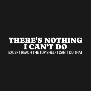 There Is Nothing I Can’t Do Except Reach The Top Shelf I Can’t Do That T-Shirt