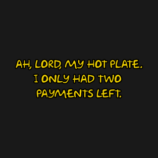 AH, LORD, MY HOT PLATE.  I ONLY HAD TWO PAYMENTS LEFT. T-Shirt