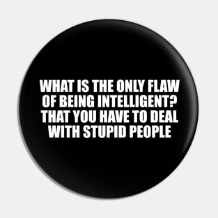 What is the only flaw of being intelligent. that you have to deal with stupid people Pin